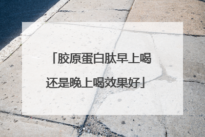 胶原蛋白肽早上喝还是晚上喝效果好