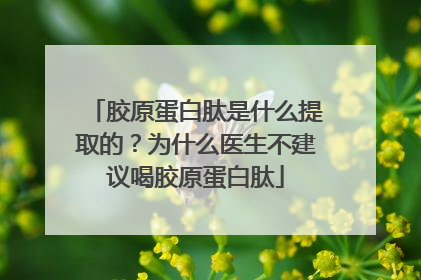胶原蛋白肽是什么提取的？为什么医生不建议喝胶原蛋白肽