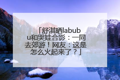 舒淇晒labubu和哭娃合影：一同去郊游！网友：这是怎么火起来了？