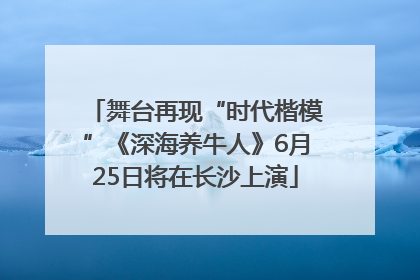 舞台再现“时代楷模”《深海养牛人》6月25日将在长沙上演
