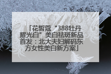 花皙蔻“388牡丹耀光白”美白祛斑新品首发：北大夫妇解码东方女性美白新方案