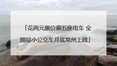 花两元票价乘五座电车 全国最小公交车月底常州上线