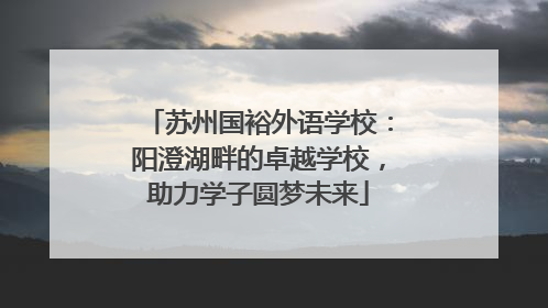 苏州国裕外语学校：阳澄湖畔的卓越学校，助力学子圆梦未来