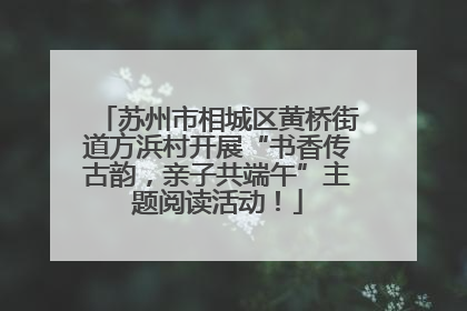 苏州市相城区黄桥街道方浜村开展“书香传古韵，亲子共端午”主题阅读活动！