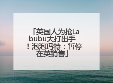 英国人为抢Labubu大打出手！泡泡玛特：暂停在英销售