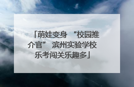 萌娃变身 “校园推介官” 滨州实验学校乐考闯关乐趣多