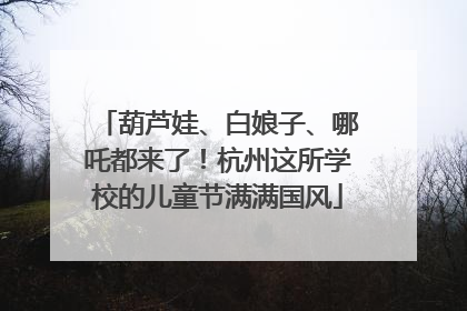 葫芦娃、白娘子、哪吒都来了！杭州这所学校的儿童节满满国风