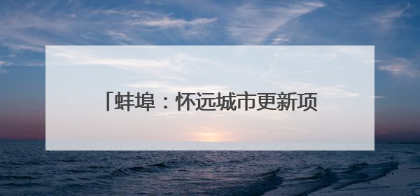 蚌埠：怀远城市更新项目建设按下“加速键”