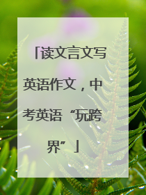 读文言文写英语作文，中考英语“玩跨界”