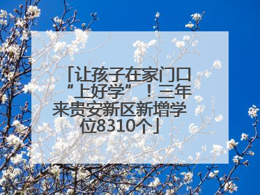 让孩子在家门口“上好学”！三年来贵安新区新增学位8310个