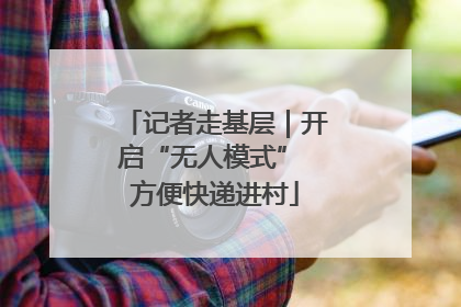 记者走基层｜开启“无人模式” 方便快递进村