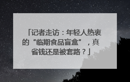 记者走访：年轻人热衷的“临期食品盲盒”，真省钱还是被套路？