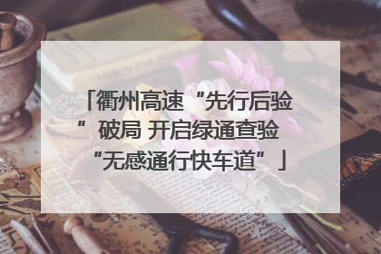 衢州高速“先行后验”破局 开启绿通查验“无感通行快车道”