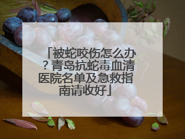 被蛇咬伤怎么办？青岛抗蛇毒血清医院名单及急救指南请收好