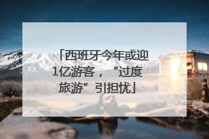 西班牙今年或迎1亿游客，“过度旅游”引担忧