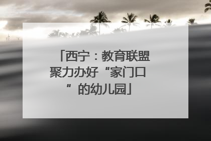 西宁：教育联盟聚力办好“家门口”的幼儿园