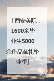 西安美院：1600余毕业生5000余作品献礼毕业季