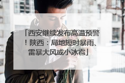 西安继续发布高温预警！陕西：局地短时暴雨、雷暴大风或小冰雹