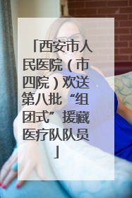 西安市人民医院（市四院）欢送第八批“组团式”援藏医疗队队员
