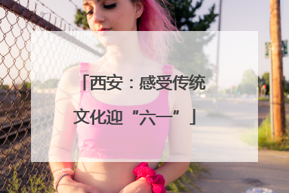 西安：感受传统文化迎“六一”