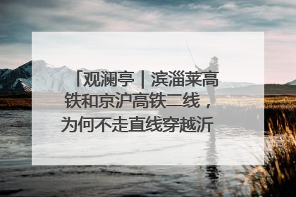 观澜亭｜滨淄莱高铁和京沪高铁二线，为何不走直线穿越沂蒙山腹地？