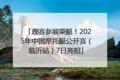 观赛参展乘艇！2025年中国摩托艇公开赛（临沂站）7日亮相