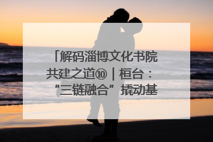 解码淄博文化书院共建之道⑩｜桓台：“三链融合”撬动基层文化共治新动能