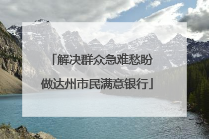 解决群众急难愁盼 做达州市民满意银行