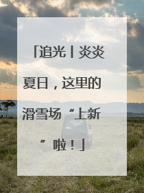 追光丨炎炎夏日，这里的滑雪场“上新”啦！