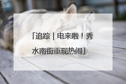 追踪｜电来啦！秀水南街重现热闹