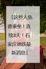 这些人免费乘坐！连续3天！石家庄地铁最新消息