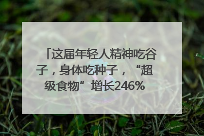 这届年轻人精神吃谷子，身体吃种子，“超级食物”增长246%｜变革618