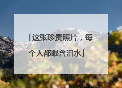 这张珍贵照片，每个人都眼含泪水
