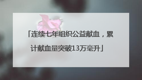 连续七年组织公益献血，累计献血量突破13万毫升