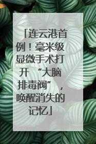 连云港首例！毫米级显微手术打开 “大脑排毒阀”，唤醒消失的记忆