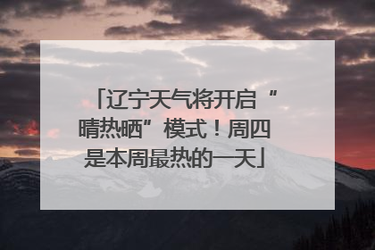 辽宁天气将开启“晴热晒”模式！周四是本周最热的一天