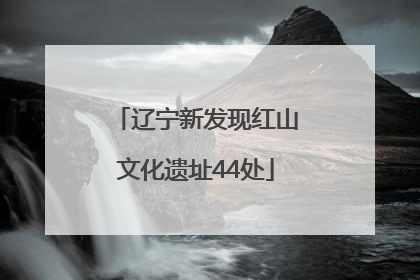 辽宁新发现红山文化遗址44处