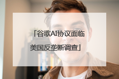 谷歌AI协议面临美国反垄断调查
