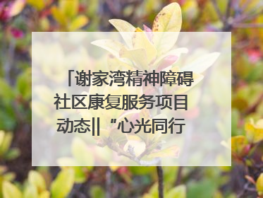 谢家湾精神障碍社区康复服务项目动态‖“心光同行·愈见美好——公益讲堂与健康义诊”活动