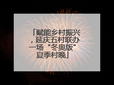 赋能乡村振兴，延庆五村联办一场“冬奥版”夏季村晚