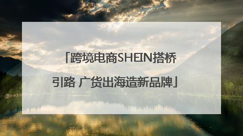 跨境电商SHEIN搭桥引路 广货出海造新品牌