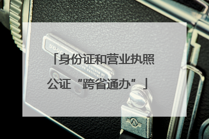 身份证和营业执照公证“跨省通办”