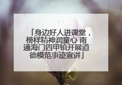 身边好人进课堂，榜样精神润童心 南通海门四甲镇开展道德模范事迹宣讲