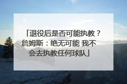 退役后是否可能执教？詹姆斯：绝无可能 我不会去执教任何球队