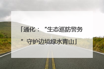 通化：“生态巡防警务”守护边境绿水青山
