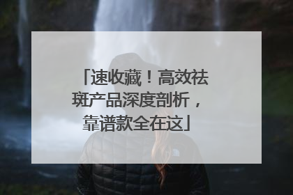速收藏！高效祛斑产品深度剖析，靠谱款全在这