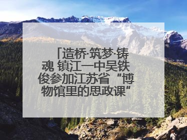 造桥·筑梦·铸魂 镇江一中吴铁俊参加江苏省“博物馆里的思政课”微课展示活动