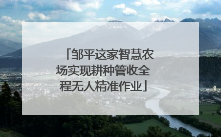 邹平这家智慧农场实现耕种管收全程无人精准作业