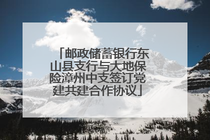 邮政储蓄银行东山县支行与大地保险漳州中支签订党建共建合作协议