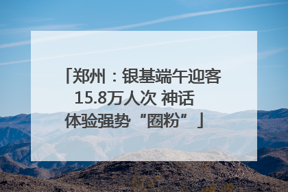 郑州：银基端午迎客15.8万人次 神话体验强势“圈粉”